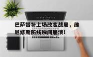 巴萨替补上场改变战局，维尼修斯防线瞬间崩溃！的简单介绍